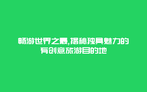 畅游世界之最,揭秘独具魅力的有创意旅游目的地