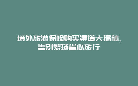 境外旅游保险购买渠道大揭秘,告别繁琐省心旅行