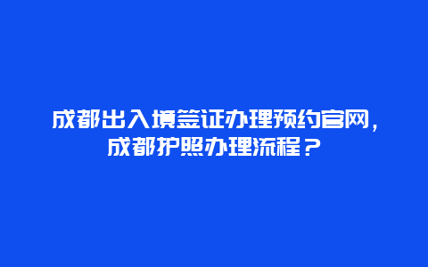 成都出入境签证办理预约官网，成都护照办理流程？