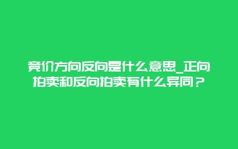 竞价方向反向是什么意思_正向拍卖和反向拍卖有什么异同？