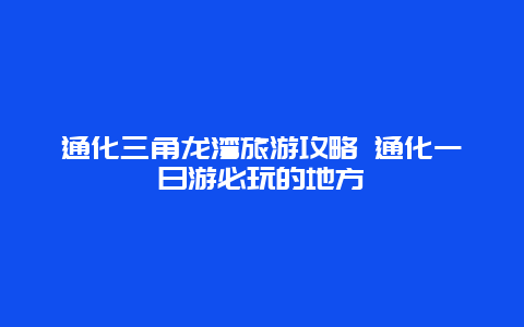 通化三角龙湾旅游攻略 通化一日游必玩的地方