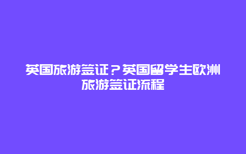 英国旅游签证？英国留学生欧洲旅游签证流程