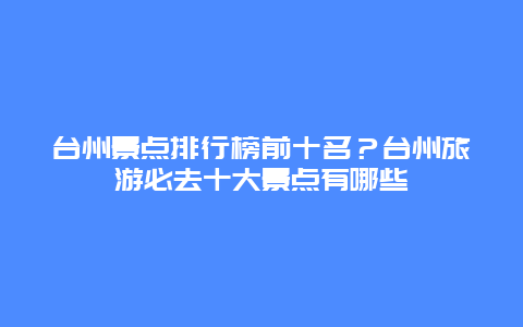 台州景点排行榜前十名？台州旅游必去十大景点有哪些