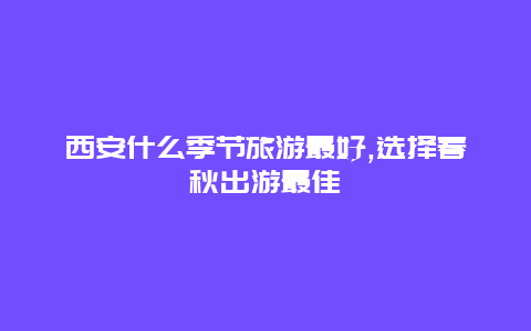 西安什么季节旅游最好,选择春秋出游最佳