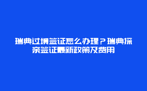 瑞典过境签证怎么办理？瑞典探亲签证最新政策及费用