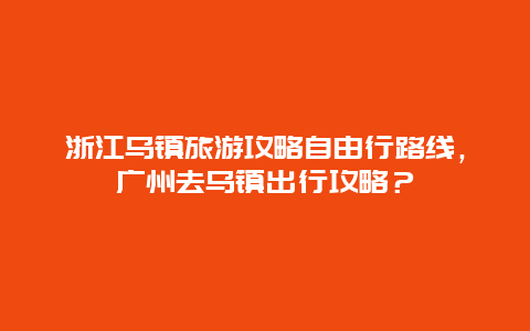 浙江乌镇旅游攻略自由行路线，广州去乌镇出行攻略？