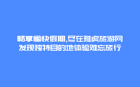 畅享愉快假期,尽在雅虎旅游网发现独特目的地体验难忘旅行