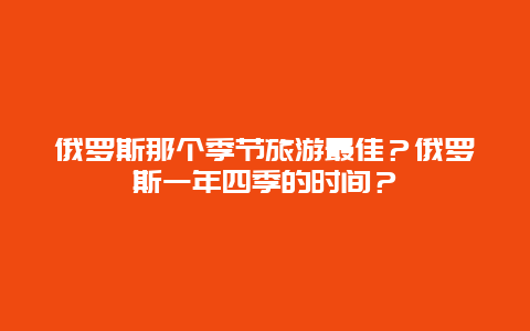 俄罗斯那个季节旅游最佳？俄罗斯一年四季的时间？