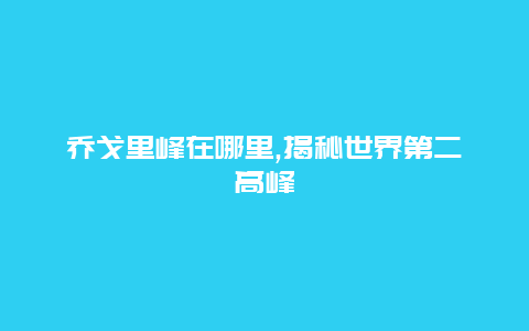 乔戈里峰在哪里,揭秘世界第二高峰