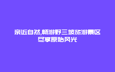 亲近自然,畅游野三坡旅游景区尽享原始风光