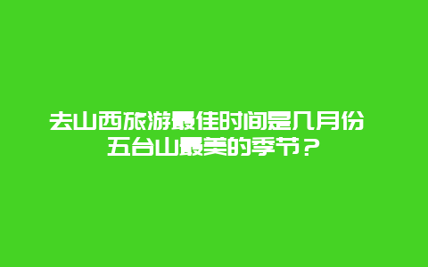 去山西旅游最佳时间是几月份 五台山最美的季节？