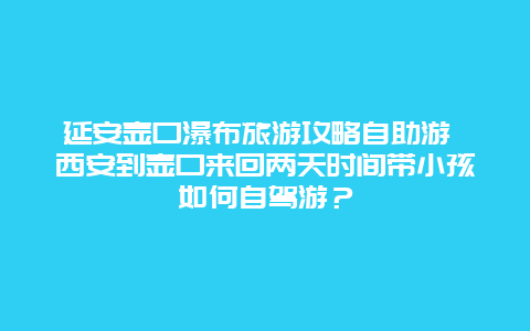 延安壶口瀑布旅游攻略自助游 西安到壶口来回两天时间带小孩如何自驾游？