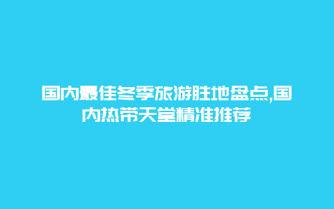 国内最佳冬季旅游胜地盘点,国内热带天堂精准推荐