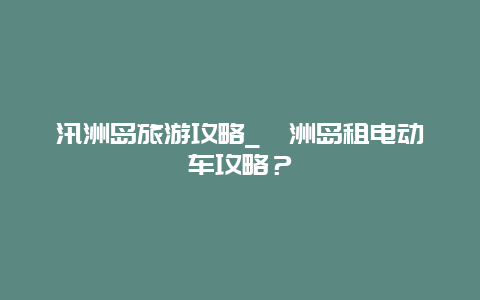 汛洲岛旅游攻略_涠洲岛租电动车攻略？