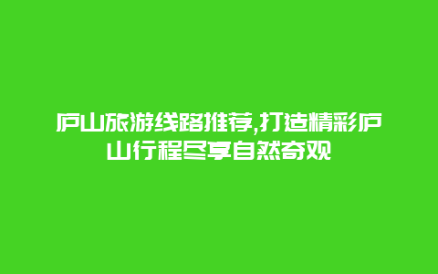 庐山旅游线路推荐,打造精彩庐山行程尽享自然奇观