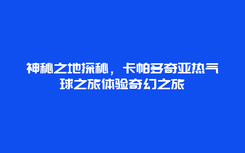 神秘之地探秘，卡帕多奇亚热气球之旅体验奇幻之旅