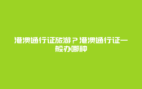 港澳通行证旅游？港澳通行证一般办哪种