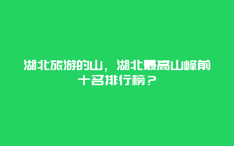 湖北旅游的山，湖北最高山峰前十名排行榜？