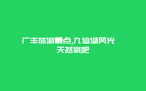 广丰旅游景点,九仙湖风光旖旎天然氧吧