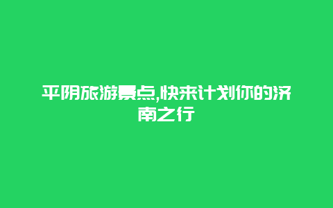 平阴旅游景点,快来计划你的济南之行