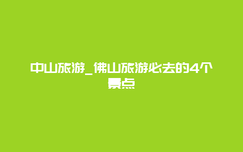 中山旅游_佛山旅游必去的4个景点