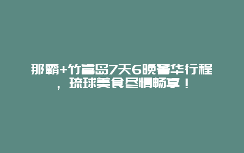 那霸+竹富岛7天6晚奢华行程，琉球美食尽情畅享！