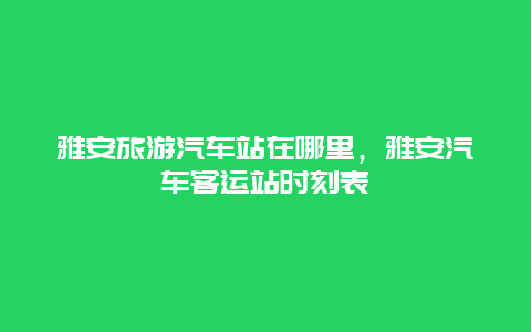 雅安旅游汽车站在哪里，雅安汽车客运站时刻表