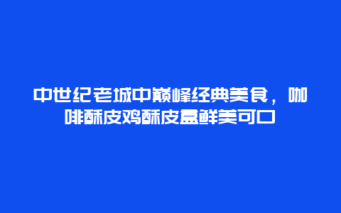 中世纪老城中巅峰经典美食，咖啡酥皮鸡酥皮盒鲜美可口