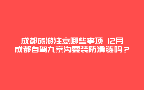 成都旅游注意哪些事项 12月成都自驾九寨沟要装防滑链吗？