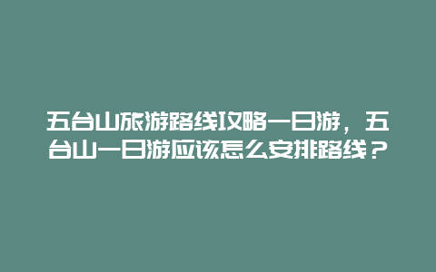 五台山旅游路线攻略一日游，五台山一日游应该怎么安排路线？