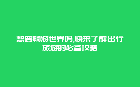 想要畅游世界吗,快来了解出行旅游的必备攻略