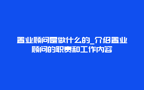 置业顾问是做什么的_介绍置业顾问的职责和工作内容