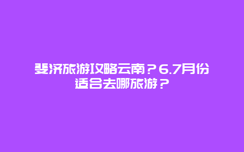 斐济旅游攻略云南？6.7月份适合去哪旅游？