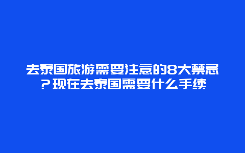 去泰国旅游需要注意的8大禁忌？现在去泰国需要什么手续