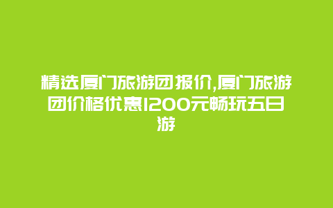 精选厦门旅游团报价,厦门旅游团价格优惠1200元畅玩五日游