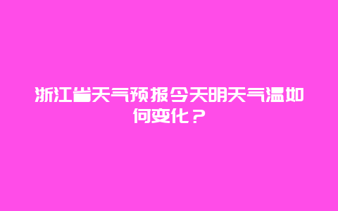 浙江省天气预报今天明天气温如何变化？