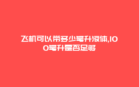 飞机可以带多少毫升液体,100毫升是否足够