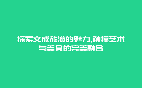 探索文成旅游的魅力,触摸艺术与美食的完美融合