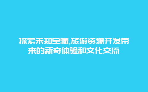 探索未知宝藏,旅游资源开发带来的新奇体验和文化交流