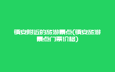 镇安附近的旅游景点(镇安旅游景点门票价格)