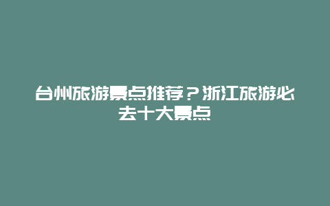 台州旅游景点推荐？浙江旅游必去十大景点