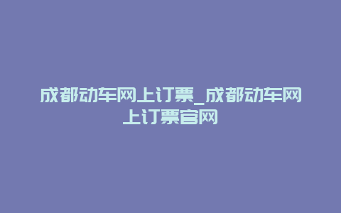 成都动车网上订票_成都动车网上订票官网