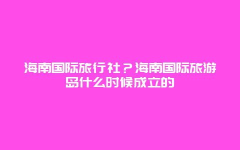 海南国际旅行社？海南国际旅游岛什么时候成立的