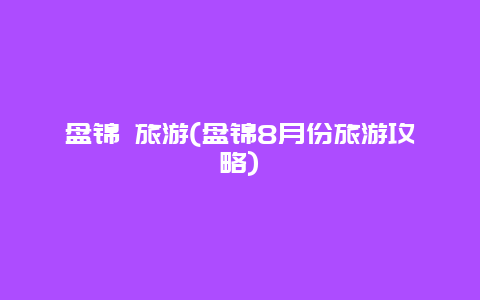 盘锦 旅游(盘锦8月份旅游攻略)