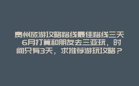 贵州旅游攻略路线最佳路线三天 6月打算和朋友去三亚玩，时间只有3天，求推荐游玩攻略？