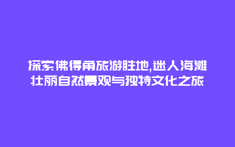 探索佛得角旅游胜地,迷人海滩壮丽自然景观与独特文化之旅