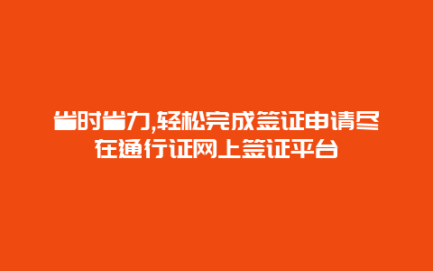 省时省力,轻松完成签证申请尽在通行证网上签证平台