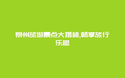 泉州旅游景点大揭秘,畅享旅行乐趣