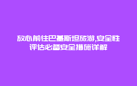 放心前往巴基斯坦旅游,安全性评估必备安全措施详解