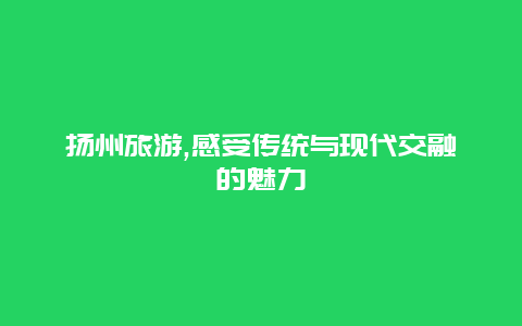 扬州旅游,感受传统与现代交融的魅力